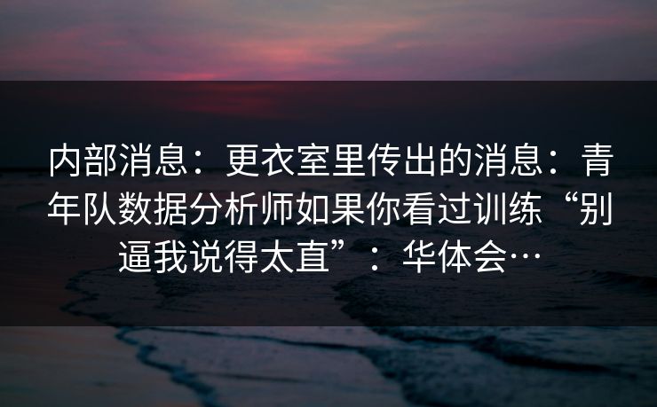 内部消息：更衣室里传出的消息：青年队数据分析师如果你看过训练“别逼我说得太直”：华体会…
