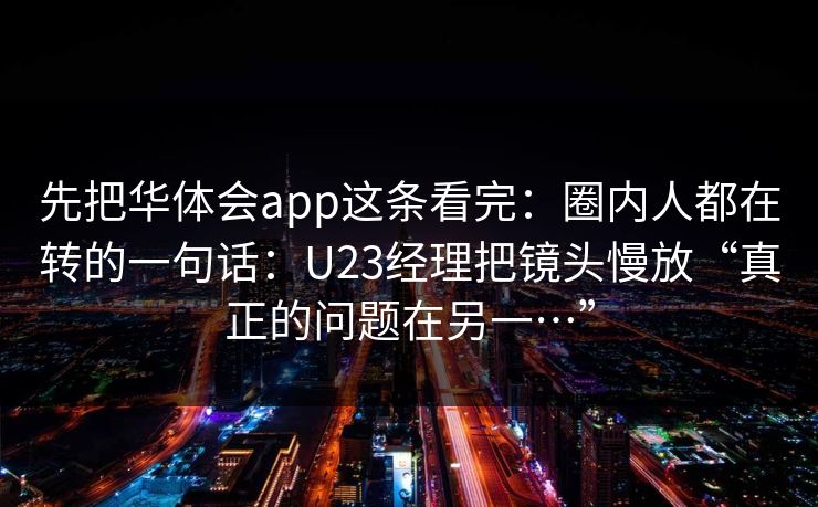 先把华体会app这条看完：圈内人都在转的一句话：U23经理把镜头慢放“真正的问题在另一…”