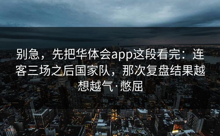 别急，先把华体会app这段看完：连客三场之后国家队，那次复盘结果越想越气·憋屈