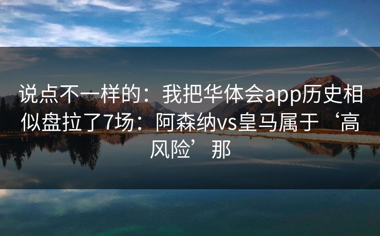 说点不一样的：我把华体会app历史相似盘拉了7场：阿森纳vs皇马属于‘高风险’那