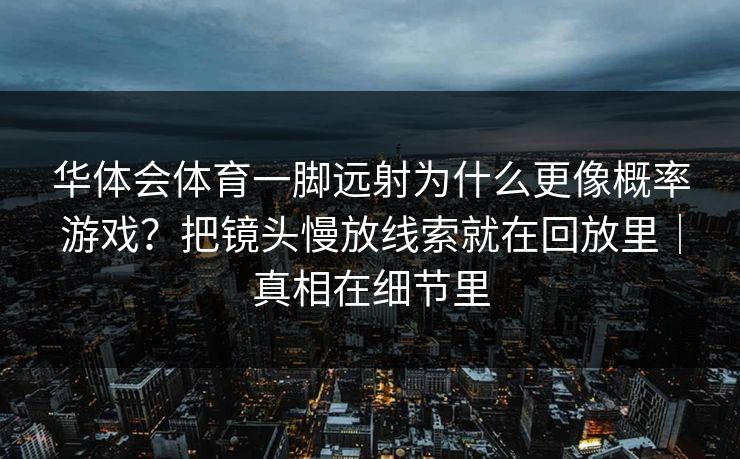 华体会体育一脚远射为什么更像概率游戏？把镜头慢放线索就在回放里｜真相在细节里