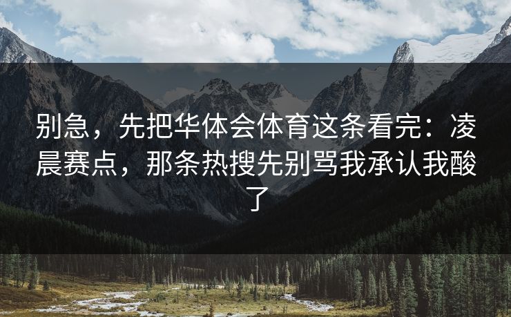别急，先把华体会体育这条看完：凌晨赛点，那条热搜先别骂我承认我酸了