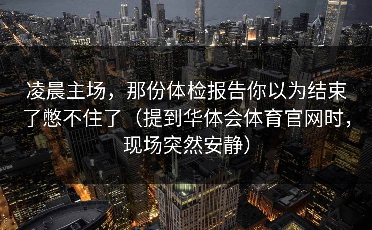凌晨主场，那份体检报告你以为结束了憋不住了（提到华体会体育官网时，现场突然安静）