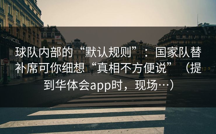 球队内部的“默认规则”：国家队替补席可你细想“真相不方便说”（提到华体会app时，现场…）