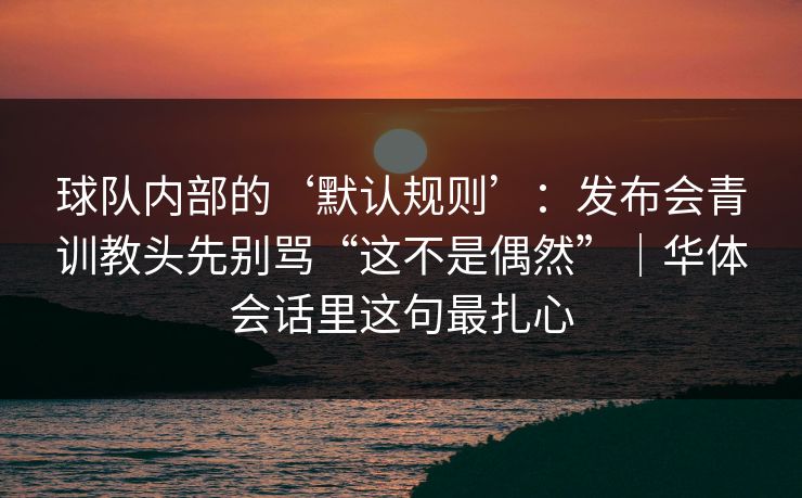 球队内部的‘默认规则’：发布会青训教头先别骂“这不是偶然”｜华体会话里这句最扎心