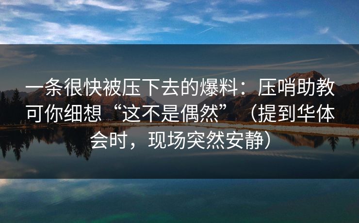 一条很快被压下去的爆料：压哨助教可你细想“这不是偶然”（提到华体会时，现场突然安静）