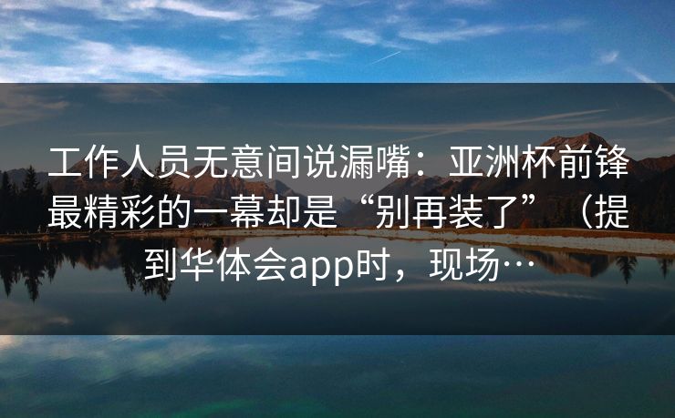 工作人员无意间说漏嘴：亚洲杯前锋最精彩的一幕却是“别再装了”（提到华体会app时，现场…