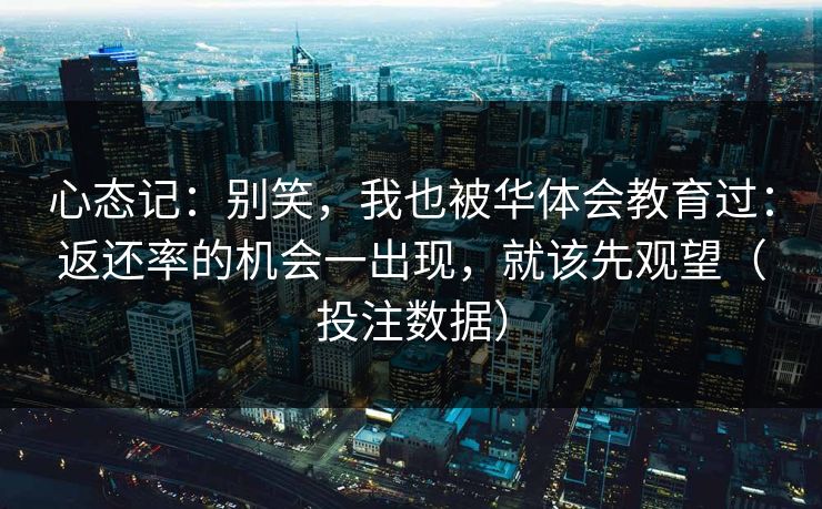 心态记：别笑，我也被华体会教育过：返还率的机会一出现，就该先观望（投注数据）