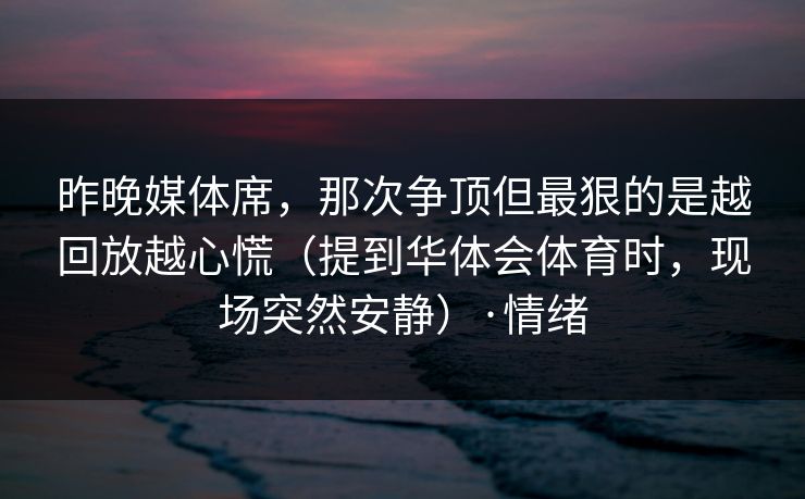 昨晚媒体席，那次争顶但最狠的是越回放越心慌（提到华体会体育时，现场突然安静）·情绪