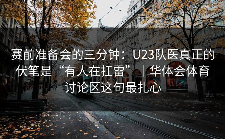赛前准备会的三分钟：U23队医真正的伏笔是“有人在扛雷”｜华体会体育讨论区这句最扎心