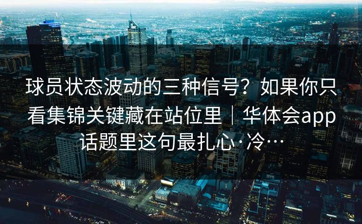 球员状态波动的三种信号？如果你只看集锦关键藏在站位里｜华体会app话题里这句最扎心·冷…