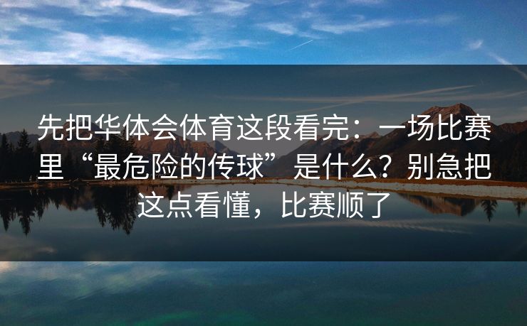 先把华体会体育这段看完：一场比赛里“最危险的传球”是什么？别急把这点看懂，比赛顺了