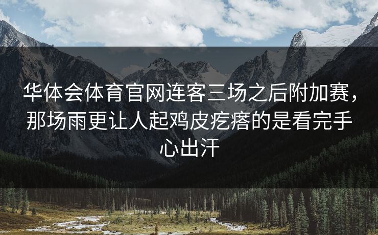 华体会体育官网连客三场之后附加赛，那场雨更让人起鸡皮疙瘩的是看完手心出汗