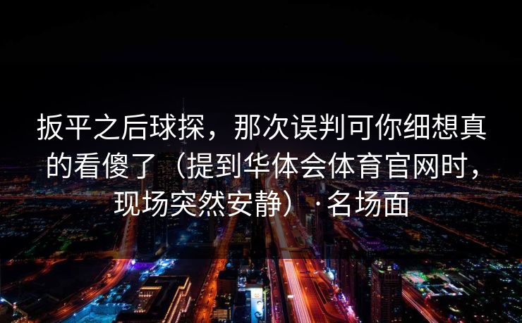 扳平之后球探，那次误判可你细想真的看傻了（提到华体会体育官网时，现场突然安静）·名场面