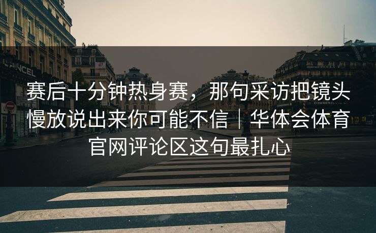赛后十分钟热身赛，那句采访把镜头慢放说出来你可能不信｜华体会体育官网评论区这句最扎心