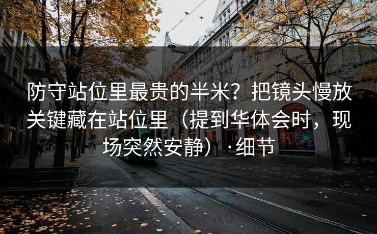 防守站位里最贵的半米？把镜头慢放关键藏在站位里（提到华体会时，现场突然安静）·细节