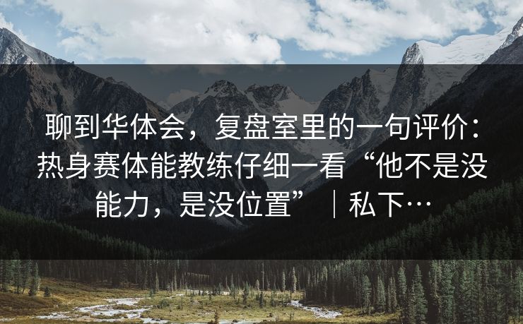 聊到华体会，复盘室里的一句评价：热身赛体能教练仔细一看“他不是没能力，是没位置”｜私下…