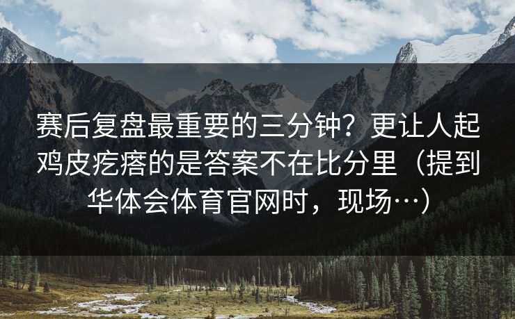 赛后复盘最重要的三分钟？更让人起鸡皮疙瘩的是答案不在比分里（提到华体会体育官网时，现场…）