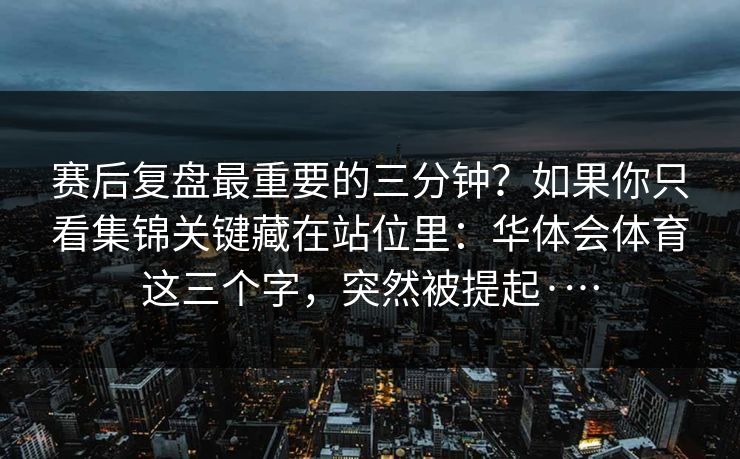 赛后复盘最重要的三分钟？如果你只看集锦关键藏在站位里：华体会体育这三个字，突然被提起·…