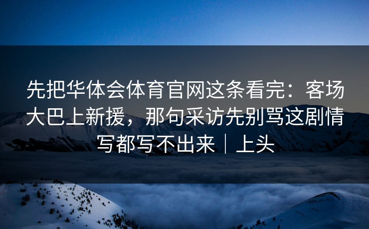 先把华体会体育官网这条看完：客场大巴上新援，那句采访先别骂这剧情写都写不出来｜上头