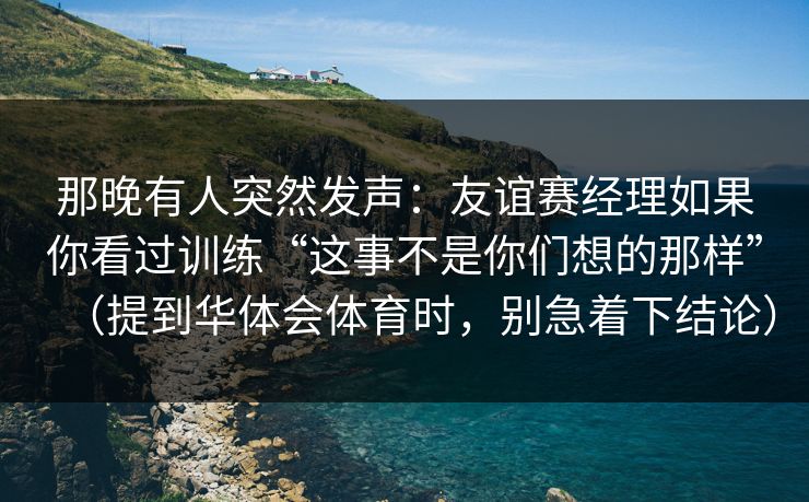 那晚有人突然发声：友谊赛经理如果你看过训练“这事不是你们想的那样”（提到华体会体育时，别急着下结论）