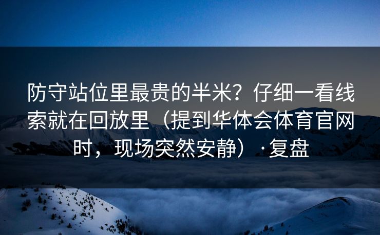 防守站位里最贵的半米？仔细一看线索就在回放里（提到华体会体育官网时，现场突然安静）·复盘
