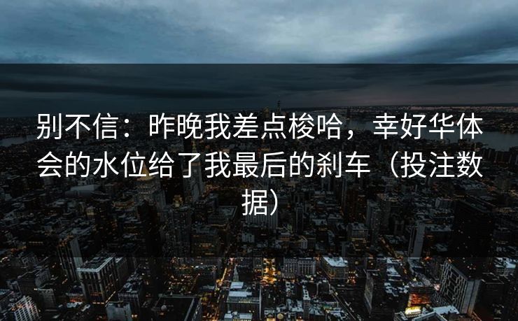 别不信：昨晚我差点梭哈，幸好华体会的水位给了我最后的刹车（投注数据）