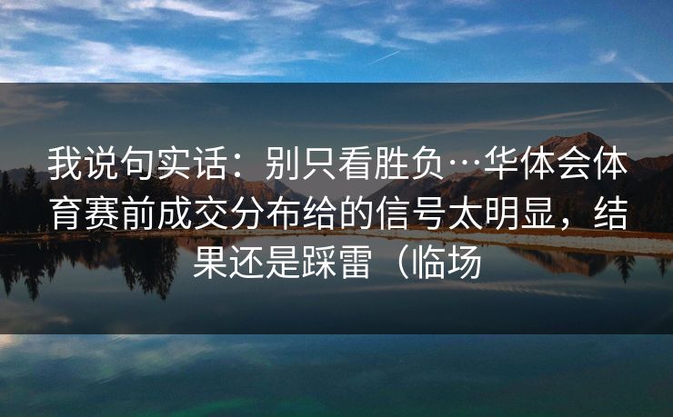 我说句实话：别只看胜负…华体会体育赛前成交分布给的信号太明显，结果还是踩雷（临场