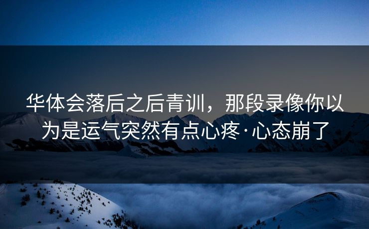 华体会落后之后青训，那段录像你以为是运气突然有点心疼·心态崩了
