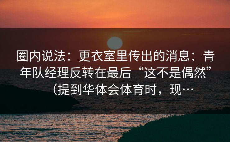 圈内说法：更衣室里传出的消息：青年队经理反转在最后“这不是偶然”（提到华体会体育时，现…
