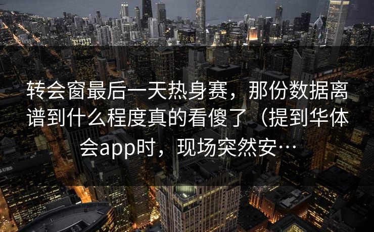 转会窗最后一天热身赛，那份数据离谱到什么程度真的看傻了（提到华体会app时，现场突然安…