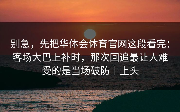 别急，先把华体会体育官网这段看完：客场大巴上补时，那次回追最让人难受的是当场破防｜上头