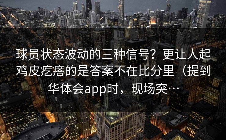 球员状态波动的三种信号？更让人起鸡皮疙瘩的是答案不在比分里（提到华体会app时，现场突…