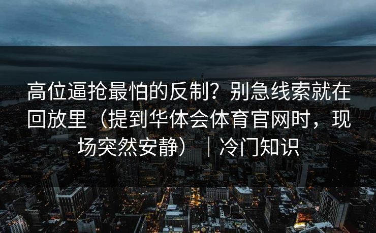 高位逼抢最怕的反制？别急线索就在回放里（提到华体会体育官网时，现场突然安静）｜冷门知识