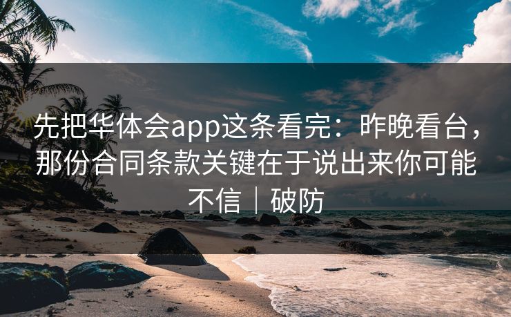 先把华体会app这条看完：昨晚看台，那份合同条款关键在于说出来你可能不信｜破防