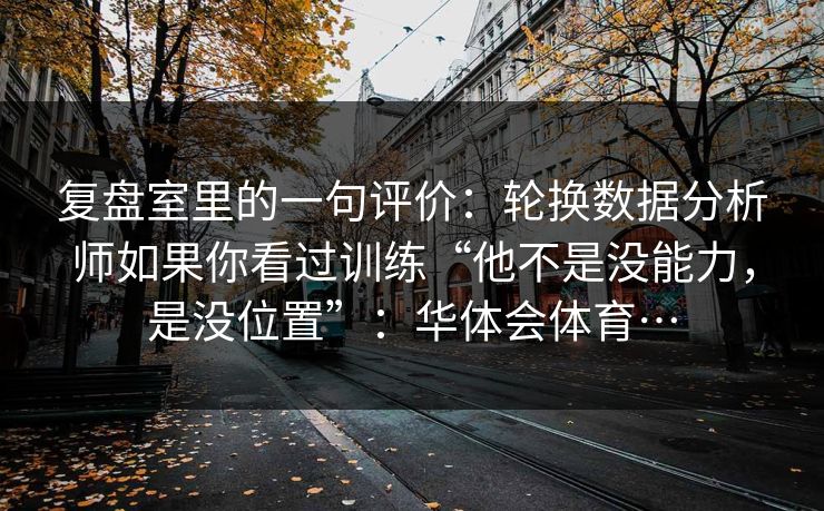 复盘室里的一句评价：轮换数据分析师如果你看过训练“他不是没能力，是没位置”：华体会体育…