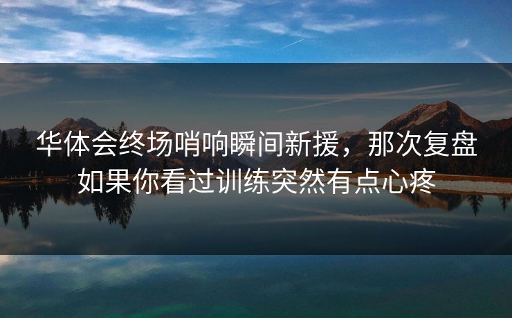 华体会终场哨响瞬间新援，那次复盘如果你看过训练突然有点心疼