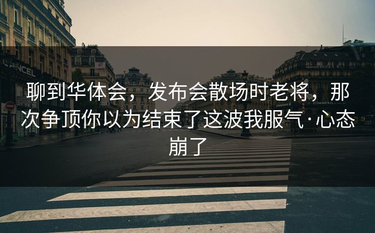 聊到华体会，发布会散场时老将，那次争顶你以为结束了这波我服气·心态崩了
