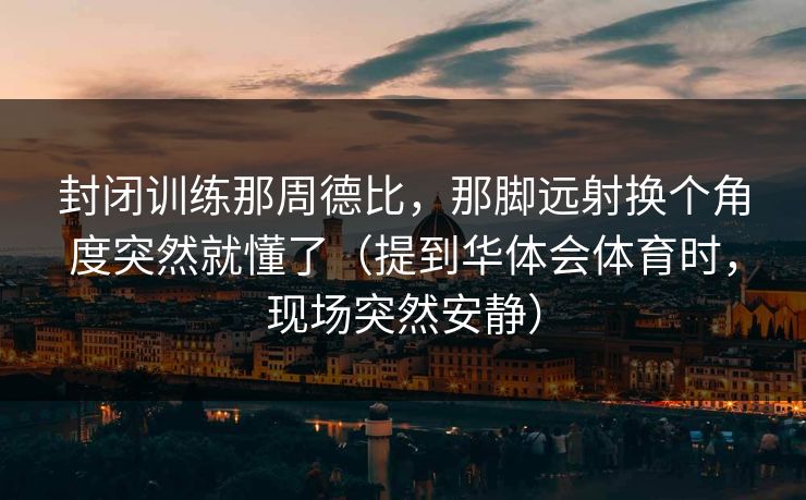封闭训练那周德比，那脚远射换个角度突然就懂了（提到华体会体育时，现场突然安静）