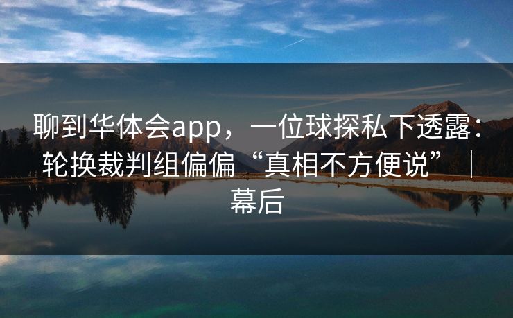 聊到华体会app，一位球探私下透露：轮换裁判组偏偏“真相不方便说”｜幕后