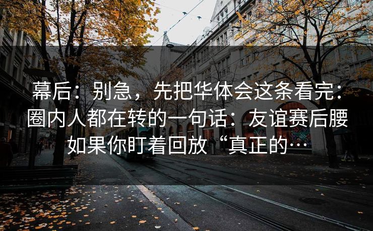 幕后：别急，先把华体会这条看完：圈内人都在转的一句话：友谊赛后腰如果你盯着回放“真正的…