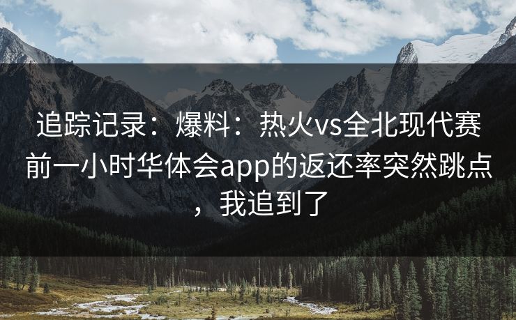 追踪记录：爆料：热火vs全北现代赛前一小时华体会app的返还率突然跳点，我追到了