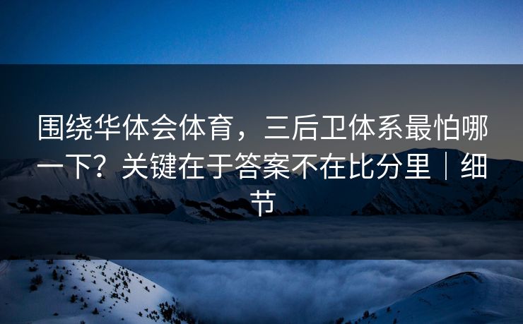 围绕华体会体育，三后卫体系最怕哪一下？关键在于答案不在比分里｜细节