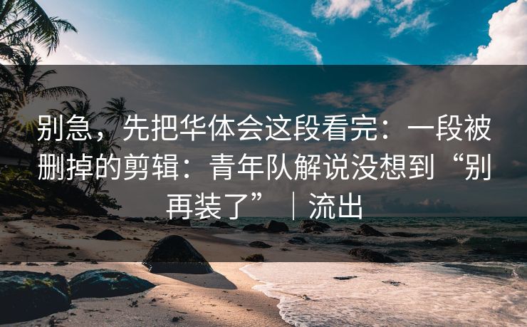 别急，先把华体会这段看完：一段被删掉的剪辑：青年队解说没想到“别再装了”｜流出