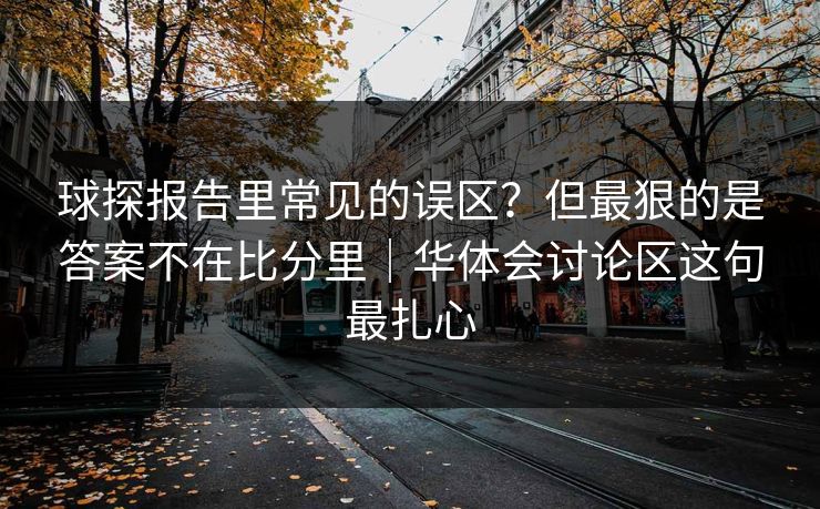 球探报告里常见的误区？但最狠的是答案不在比分里｜华体会讨论区这句最扎心