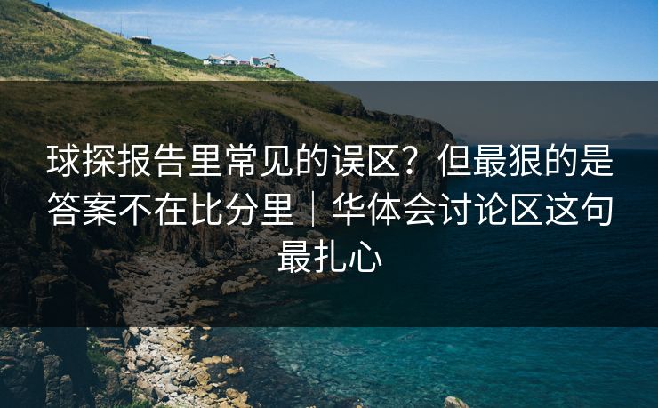 球探报告里常见的误区？但最狠的是答案不在比分里｜华体会讨论区这句最扎心