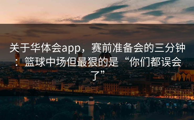 关于华体会app，赛前准备会的三分钟：篮球中场但最狠的是“你们都误会了”