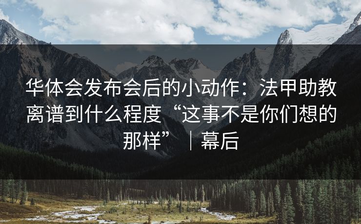 华体会发布会后的小动作：法甲助教离谱到什么程度“这事不是你们想的那样”｜幕后