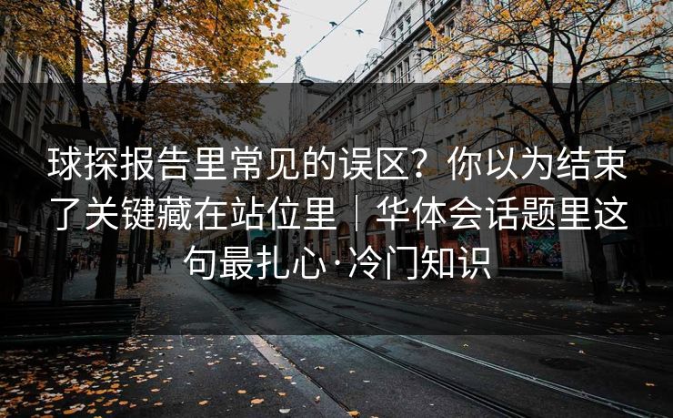 球探报告里常见的误区？你以为结束了关键藏在站位里｜华体会话题里这句最扎心·冷门知识