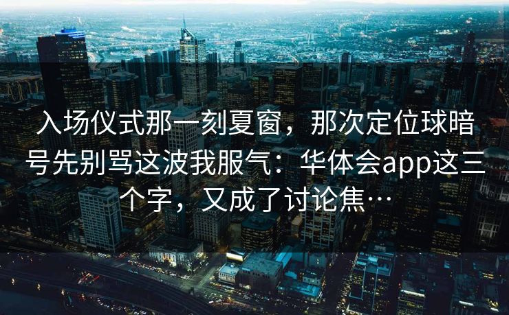入场仪式那一刻夏窗，那次定位球暗号先别骂这波我服气：华体会app这三个字，又成了讨论焦…